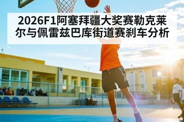 2026F1阿塞拜疆大奖赛勒克莱尔与佩雷兹巴库街道赛刹车分析