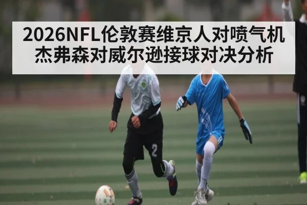 2026NFL伦敦赛维京人对喷气机杰弗森对威尔逊接球对决分析