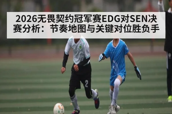 2026无畏契约冠军赛EDG对SEN决赛分析：节奏地图与关键对位胜负手