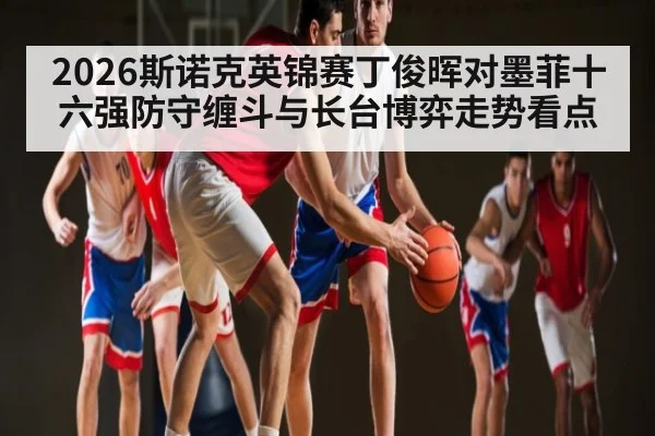 2026斯诺克英锦赛丁俊晖对墨菲十六强防守缠斗与长台博弈走势看点