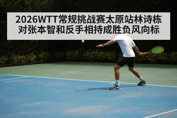 2026WTT常规挑战赛太原站林诗栋对张本智和反手相持成胜负风向标